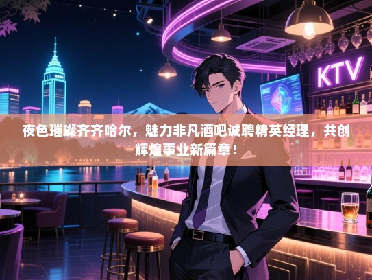 夜色璀璨齐齐哈尔,魅力非凡酒吧诚聘精英经理,共创辉煌事业新篇章! 夜色璀璨齐齐哈尔,魅力非凡酒吧诚聘精英经理,共创辉煌事业新篇章!