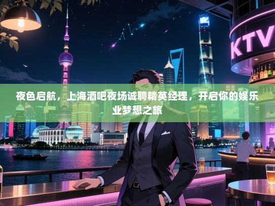 夜色启航，上海酒吧夜场诚聘精英经理，开启你的娱乐业梦想之旅