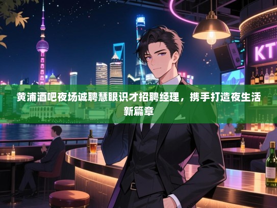 黄浦酒吧夜场诚聘慧眼识才招聘经理,携手打造夜生活新篇章 黄浦酒吧夜场诚聘慧眼识才招聘经理,携手打造夜生活新篇章