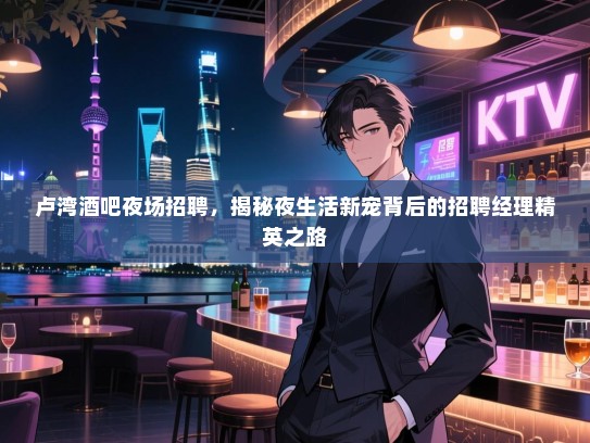 卢湾酒吧夜场招聘,揭秘夜生活新宠背后的招聘经理精英之路 卢湾酒吧夜场招聘,揭秘夜生活新宠背后的招聘经理精英之路