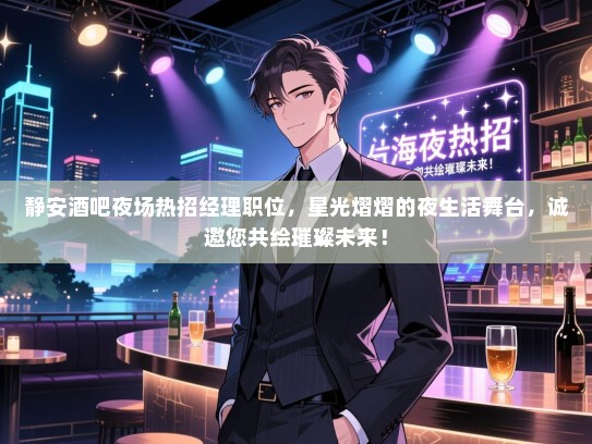 静安酒吧夜场热招经理职位，星光熠熠的夜生活舞台，诚邀您共绘璀璨未来！