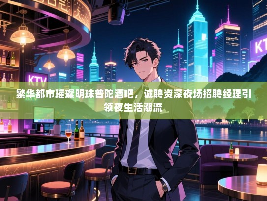 繁华都市璀璨明珠普陀酒吧,诚聘资深夜场招聘经理引领夜生活潮流 繁华都市璀璨明珠普陀酒吧,诚聘资深夜场招聘经理引领夜生活潮流
