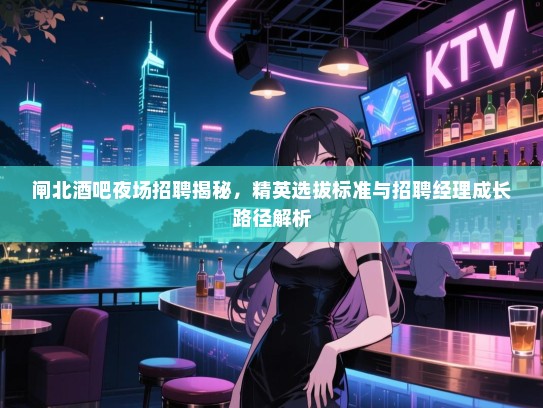 闸北酒吧夜场招聘揭秘,精英选拔标准与招聘经理成长路径解析 闸北酒吧夜场招聘揭秘,精英选拔标准与招聘经理成长路径解析