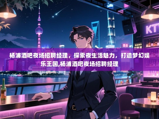 杨浦酒吧夜场招聘经理,探索夜生活魅力,打造梦幻娱乐王国,杨浦酒吧夜场招聘经理 杨浦酒吧夜场招聘经理,探索夜生活魅力,打造梦幻娱乐王国,杨浦酒吧夜场招聘经理