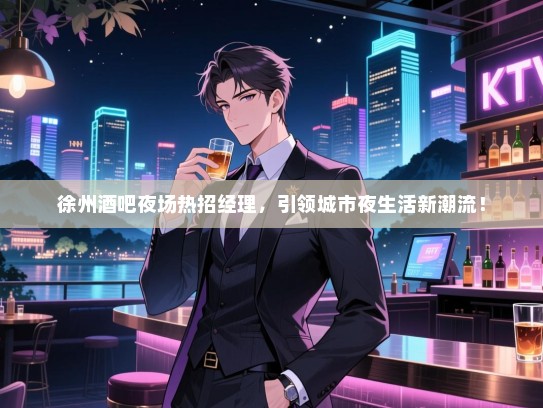 徐州酒吧夜场热招经理,引领城市夜生活新潮流! 徐州酒吧夜场热招经理,引领城市夜生活新潮流!