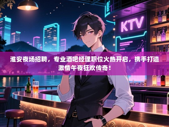 淮安夜场招聘,专业酒吧经理职位火热开启,携手打造激情午夜狂欢传奇! 淮安夜场招聘,专业酒吧经理职位火热开启,携手打造激情午夜狂欢传奇!