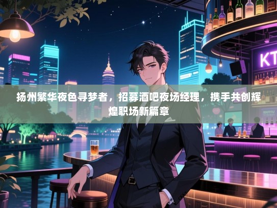 扬州繁华夜色寻梦者,招募酒吧夜场经理,携手共创辉煌职场新篇章 扬州繁华夜色寻梦者,招募酒吧夜场经理,携手共创辉煌职场新篇章