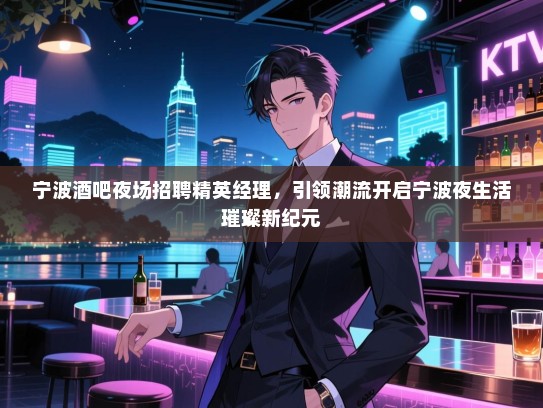 宁波酒吧夜场招聘精英经理，引领潮流开启宁波夜生活璀璨新纪元