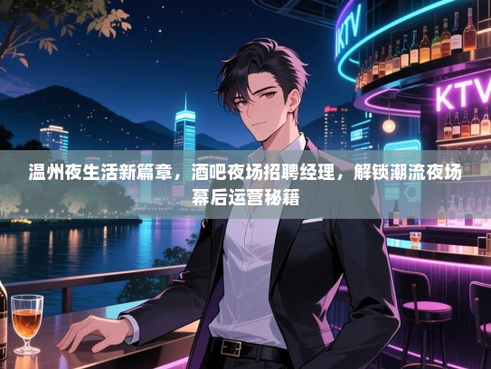 温州夜生活新篇章,酒吧夜场招聘经理,解锁潮流夜场幕后运营秘籍 温州夜生活新篇章,酒吧夜场招聘经理,解锁潮流夜场幕后运营秘籍