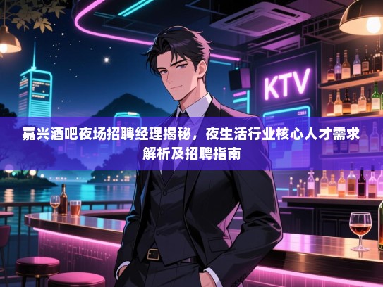 嘉兴酒吧夜场招聘经理揭秘,夜生活行业核心人才需求解析及招聘指南 嘉兴酒吧夜场招聘经理揭秘,夜生活行业核心人才需求解析及招聘指南