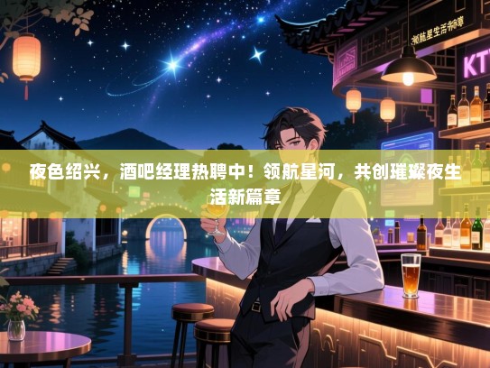 夜色绍兴，酒吧经理热聘中！领航星河，共创璀璨夜生活新篇章
