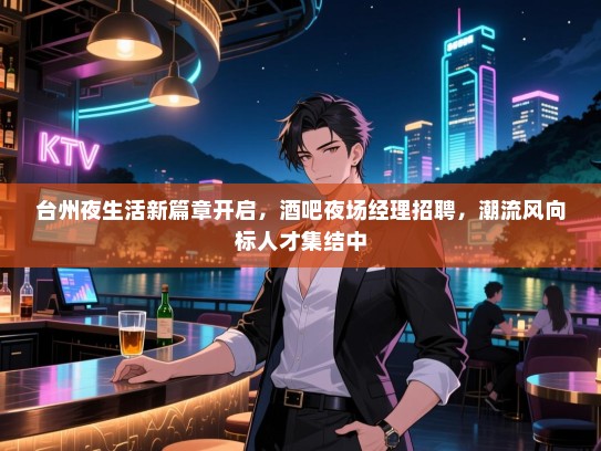 台州夜生活新篇章开启,酒吧夜场经理招聘,潮流风向标人才集结中 台州夜生活新篇章开启,酒吧夜场经理招聘,潮流风向标人才集结中