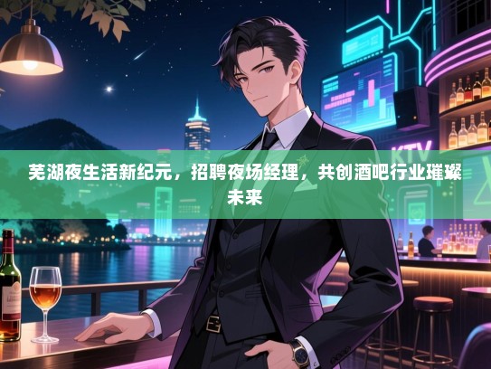 芜湖夜生活新纪元,招聘夜场经理,共创酒吧行业璀璨未来 芜湖夜生活新纪元,招聘夜场经理,共创酒吧行业璀璨未来