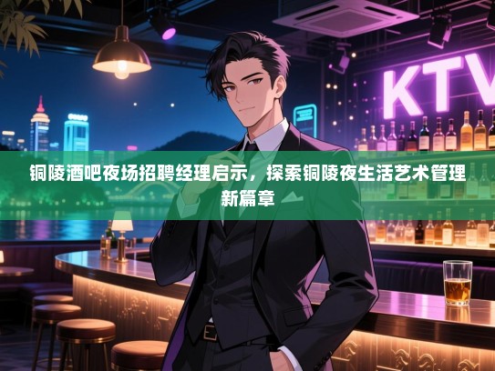 铜陵酒吧夜场招聘经理启示,探索铜陵夜生活艺术管理新篇章 铜陵酒吧夜场招聘经理启示,探索铜陵夜生活艺术管理新篇章