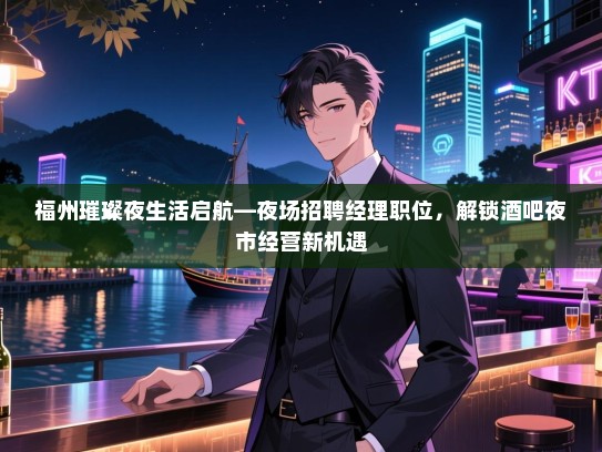 福州璀璨夜生活启航—夜场招聘经理职位,解锁酒吧夜市经营新机遇 福州璀璨夜生活启航—夜场招聘经理职位,解锁酒吧夜市经营新机遇