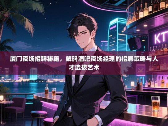 厦门夜场招聘秘籍,解码酒吧夜场经理的招聘策略与人才选拔艺术 厦门夜场招聘秘籍,解码酒吧夜场经理的招聘策略与人才选拔艺术