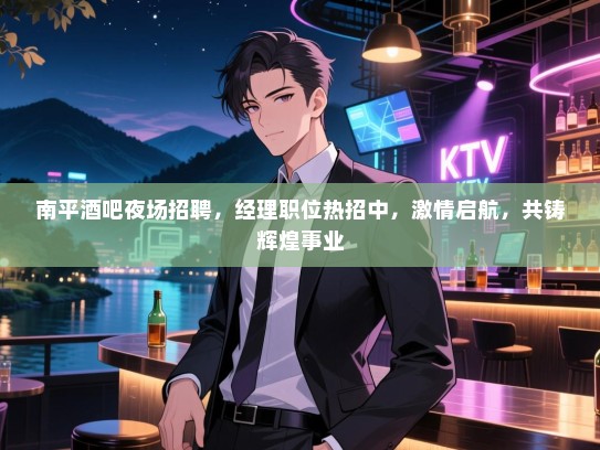南平酒吧夜场招聘,经理职位热招中,激情启航,共铸辉煌事业 南平酒吧夜场招聘,经理职位热招中,激情启航,共铸辉煌事业