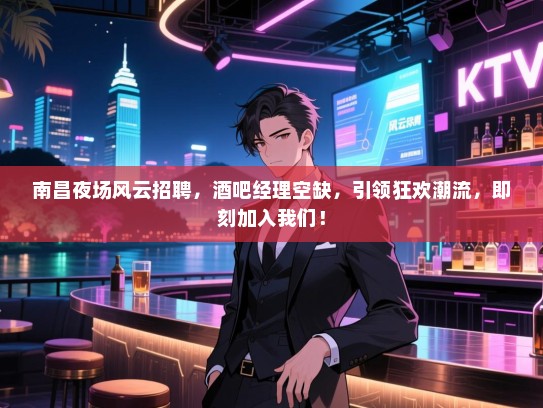 南昌夜场风云招聘,酒吧经理空缺,引领狂欢潮流,即刻加入我们! 南昌夜场风云招聘,酒吧经理空缺,引领狂欢潮流,即刻加入我们!