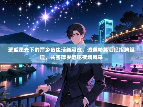 璀璨星光下的萍乡夜生活新篇章，诚邀精英酒吧招聘经理，共鉴萍乡酒吧夜场风采