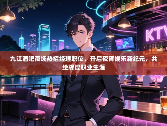 九江酒吧夜场热招经理职位,开启夜宵娱乐新纪元,共绘辉煌职业生涯 九江酒吧夜场热招经理职位,开启夜宵娱乐新纪元,共绘辉煌职业生涯