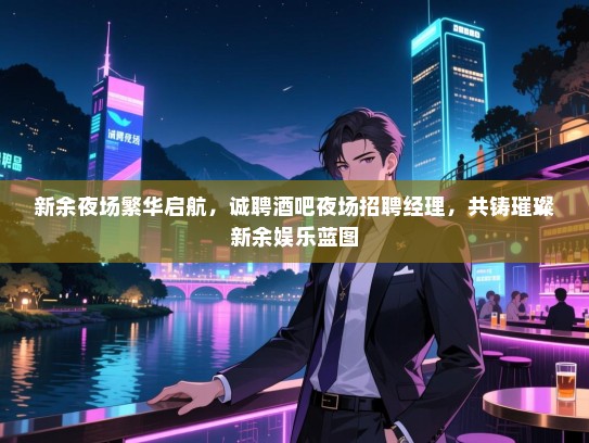 新余夜场繁华启航，诚聘酒吧夜场招聘经理，共铸璀璨新余娱乐蓝图