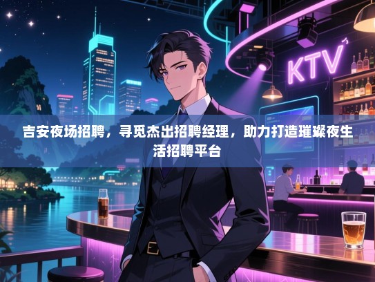 吉安夜场招聘,寻觅杰出招聘经理,助力打造璀璨夜生活招聘平台 吉安夜场招聘,寻觅杰出招聘经理,助力打造璀璨夜生活招聘平台