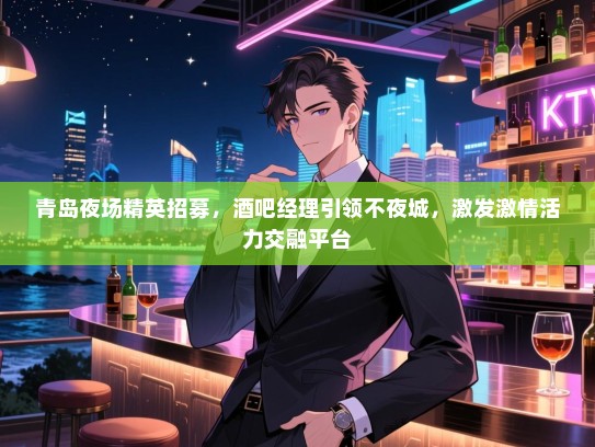 青岛夜场精英招募,酒吧经理引领不夜城,激发激情活力交融平台 青岛夜场精英招募,酒吧经理引领不夜城,激发激情活力交融平台