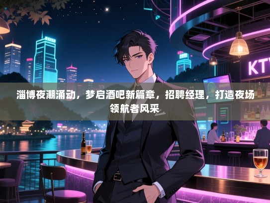 淄博夜潮涌动,梦启酒吧新篇章,招聘经理,打造夜场领航者风采 淄博夜潮涌动,梦启酒吧新篇章,招聘经理,打造夜场领航者风采