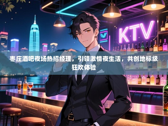 枣庄酒吧夜场热招经理,引领激情夜生活,共创地标级狂欢体验 枣庄酒吧夜场热招经理,引领激情夜生活,共创地标级狂欢体验