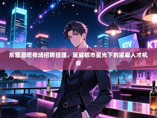 东营酒吧夜场招聘经理,璀璨都市星光下的璀璨人才机会 东营酒吧夜场招聘经理,璀璨都市星光下的璀璨人才机会