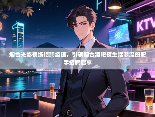 烟台光影夜场招聘经理,引领烟台酒吧夜生活潮流的舵手招聘启事 烟台光影夜场招聘经理,引领烟台酒吧夜生活潮流的舵手招聘启事