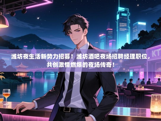 潍坊夜生活新势力招募！潍坊酒吧夜场招聘经理职位，共创激情燃爆的夜场传奇！