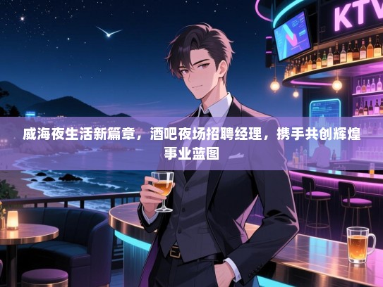 威海夜生活新篇章,酒吧夜场招聘经理,携手共创辉煌事业蓝图 威海夜生活新篇章,酒吧夜场招聘经理,携手共创辉煌事业蓝图