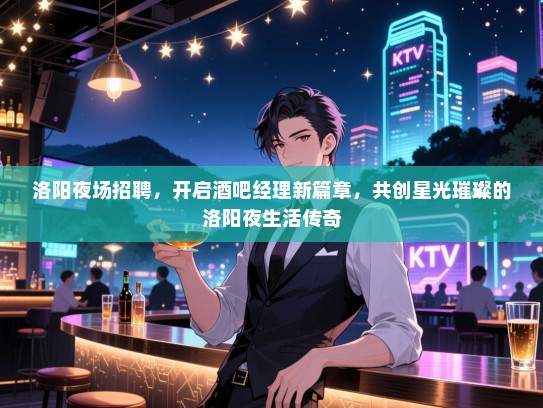 洛阳夜场招聘,开启酒吧经理新篇章,共创星光璀璨的洛阳夜生活传奇 洛阳夜场招聘,开启酒吧经理新篇章,共创星光璀璨的洛阳夜生活传奇