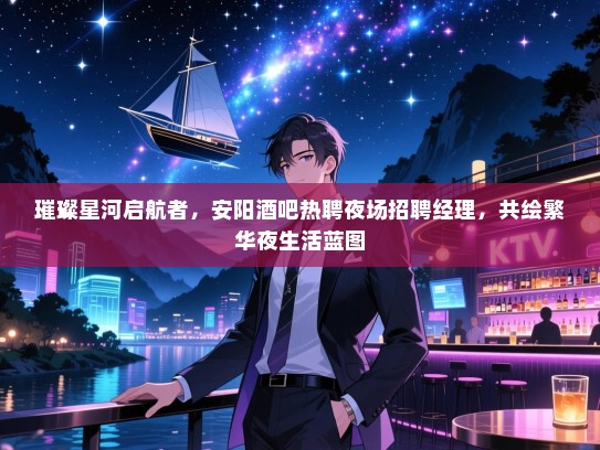 璀璨星河启航者，安阳酒吧热聘夜场招聘经理，共绘繁华夜生活蓝图