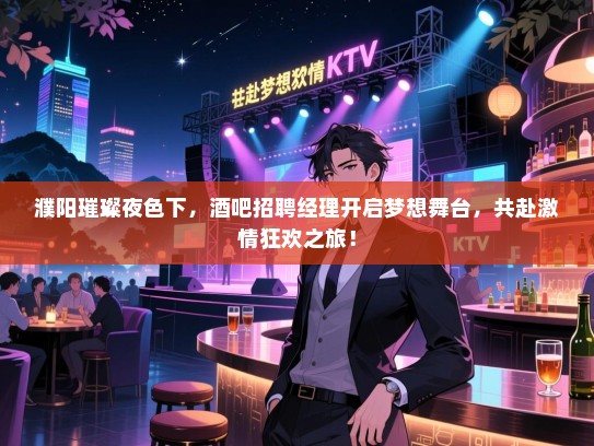 濮阳璀璨夜色下,酒吧招聘经理开启梦想舞台,共赴激情狂欢之旅! 濮阳璀璨夜色下,酒吧招聘经理开启梦想舞台,共赴激情狂欢之旅!