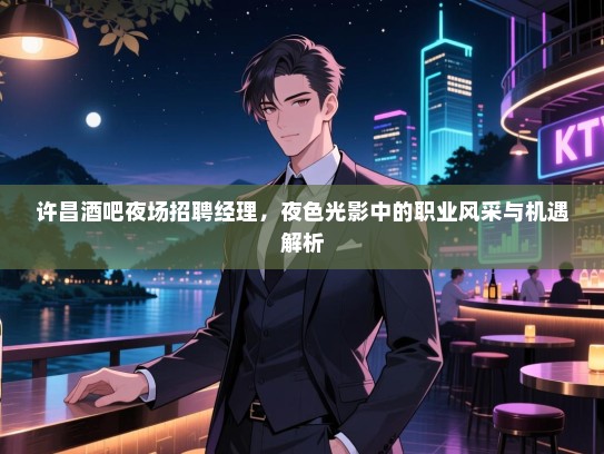 许昌酒吧夜场招聘经理,夜色光影中的职业风采与机遇解析 许昌酒吧夜场招聘经理,夜色光影中的职业风采与机遇解析