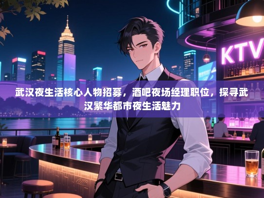 武汉夜生活核心人物招募,酒吧夜场经理职位,探寻武汉繁华都市夜生活魅力 武汉夜生活核心人物招募,酒吧夜场经理职位,探寻武汉繁华都市夜生活魅力