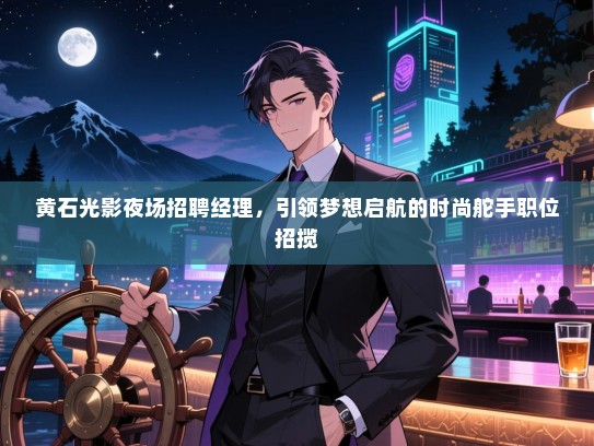 黄石光影夜场招聘经理,引领梦想启航的时尚舵手职位招揽 黄石光影夜场招聘经理,引领梦想启航的时尚舵手职位招揽