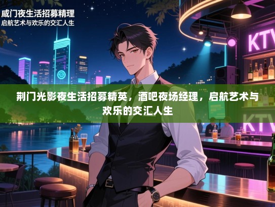 荆门光影夜生活招募精英，酒吧夜场经理，启航艺术与欢乐的交汇人生