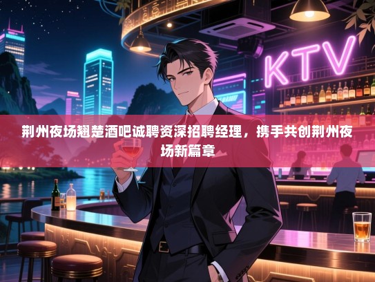荆州夜场翘楚酒吧诚聘资深招聘经理,携手共创荆州夜场新篇章 荆州夜场翘楚酒吧诚聘资深招聘经理,携手共创荆州夜场新篇章
