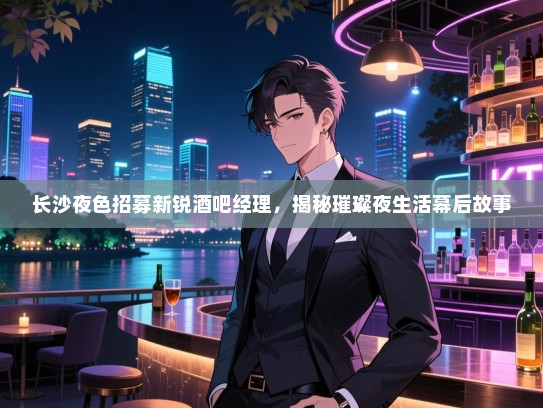 长沙夜色招募新锐酒吧经理,揭秘璀璨夜生活幕后故事 长沙夜色招募新锐酒吧经理,揭秘璀璨夜生活幕后故事
