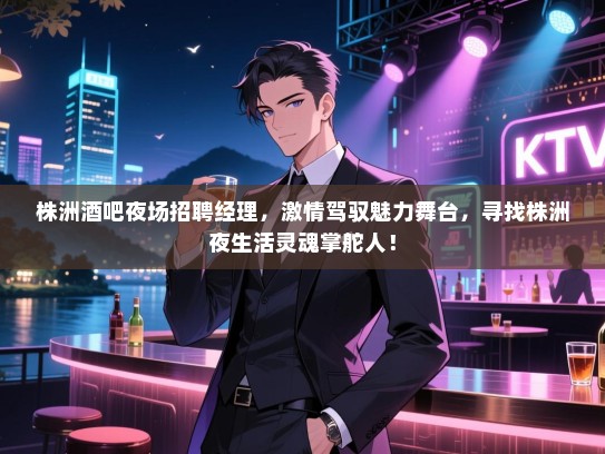 株洲酒吧夜场招聘经理,激情驾驭魅力舞台,寻找株洲夜生活灵魂掌舵人! 株洲酒吧夜场招聘经理,激情驾驭魅力舞台,寻找株洲夜生活灵魂掌舵人!