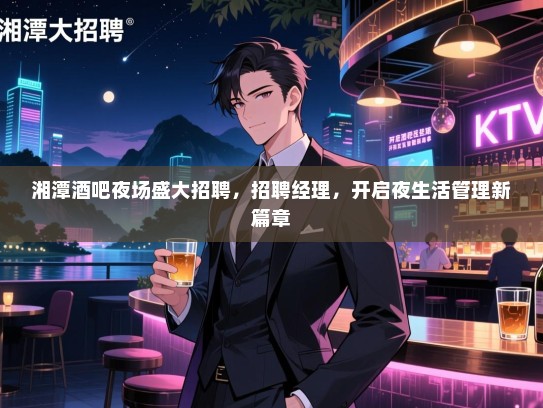 湘潭酒吧夜场盛大招聘,招聘经理,开启夜生活管理新篇章 湘潭酒吧夜场盛大招聘,招聘经理,开启夜生活管理新篇章