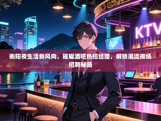 衡阳夜生活新风向,璀璨酒吧热招经理,解锁潮流夜场招聘秘籍 衡阳夜生活新风向,璀璨酒吧热招经理,解锁潮流夜场招聘秘籍