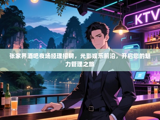 张家界酒吧夜场经理招聘，光影娱乐前沿，开启您的魅力管理之旅