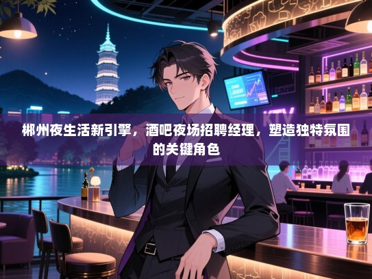 郴州夜生活新引擎,酒吧夜场招聘经理,塑造独特氛围的关键角色 郴州夜生活新引擎,酒吧夜场招聘经理,塑造独特氛围的关键角色