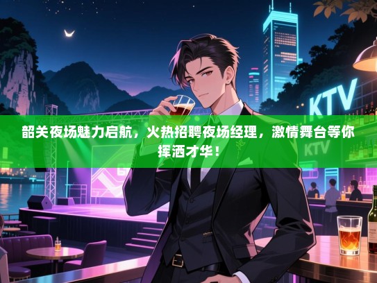韶关夜场魅力启航,火热招聘夜场经理,激情舞台等你挥洒才华! 韶关夜场魅力启航,火热招聘夜场经理,激情舞台等你挥洒才华!