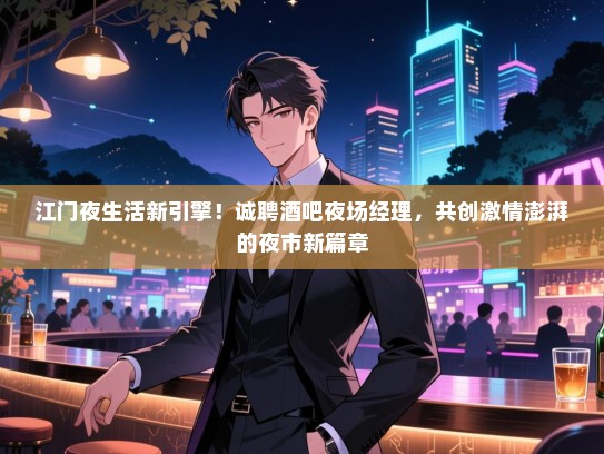 江门夜生活新引擎!诚聘酒吧夜场经理,共创激情澎湃的夜市新篇章 江门夜生活新引擎!诚聘酒吧夜场经理,共创激情澎湃的夜市新篇章
