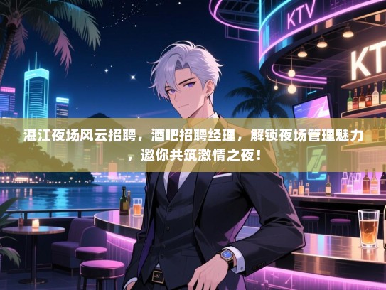 湛江夜场风云招聘，酒吧招聘经理，解锁夜场管理魅力，邀你共筑激情之夜！